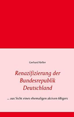 Renazifizierung der Bundesrepublik Deutschland: ... aus Sicht eines ehemaligen aktiven 68igers