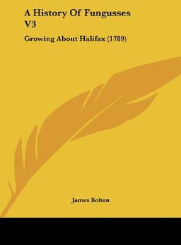 A History Of Fungusses V3: Growing About Halifax (1789)