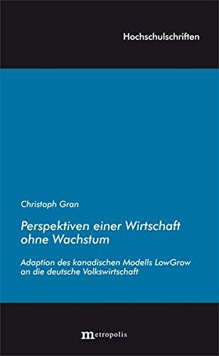 Perspektiven einer Wirtschaft ohne Wachstum: Adaption des kanadischen Modells LowGrow an die deutsche Volkswirtschaft (Hochschulschriften)