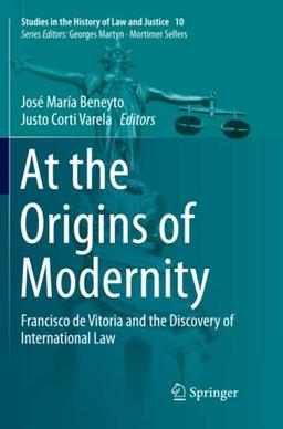 At the Origins of Modernity: Francisco de Vitoria and the Discovery of International Law (Studies in the History of Law and Justice, Band 10)