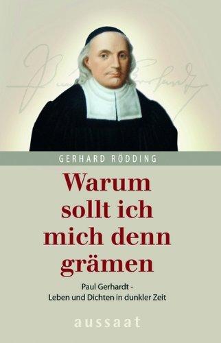 Warum sollt ich mich denn grämen: Paul Gerhardt - Leben und Dichten in dunkler Zeit