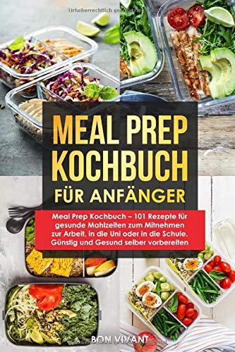 Meal Prep Kochbuch – 101 Rezepte für gesunde Mahlzeiten zum Mitnehmen zur Arbeit, in die Uni oder in die Schule. Günstig und Gesund selber vorbereiten