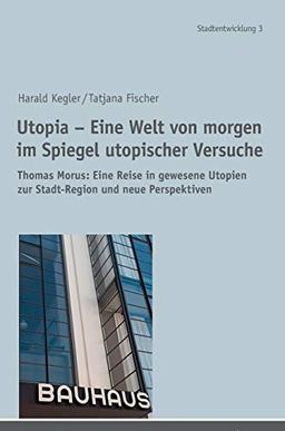 Utopia – Eine Welt von morgen im Spiegel utopischer Versuche: Thomas Morus: Eine Reise in gewesene Utopien zur Stadt-Region und neue Perspektiven (Stadtentwicklung. Urban Development, Band 3)