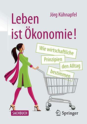 Leben ist Ökonomie!: Wie wirtschaftliche Prinzipien den Alltag bestimmen