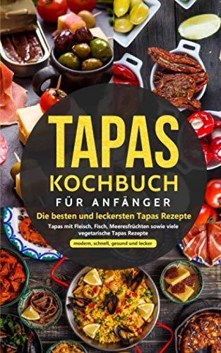 Tapas Kochbuch für Anfänger - Die besten und leckersten Tapas Rezepte: Tapas mit Fleisch, Fisch, Meeresfrüchten sowie viele vegetarische Tapas Rezepte - modern, schnell, gesund und lecker