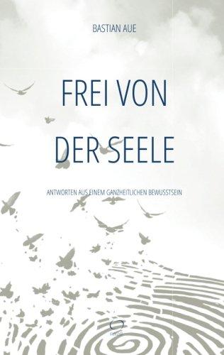 Frei von der Seele: Antworten aus einem ganzheitlichen Bewusstsein