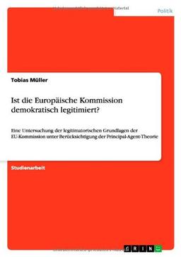 Ist die Europäische Kommission demokratisch legitimiert?: Eine Untersuchung der legitimatorischen Grundlagen der EU-Kommission unter Berücksichtigung der Principal-Agent-Theorie