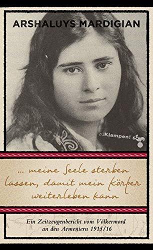 ... meine Seele sterben lassen, damit mein Körper weiterleben kann: Ein Zeitzeugenbericht vom Völkermord an den Armeniern 1915/16