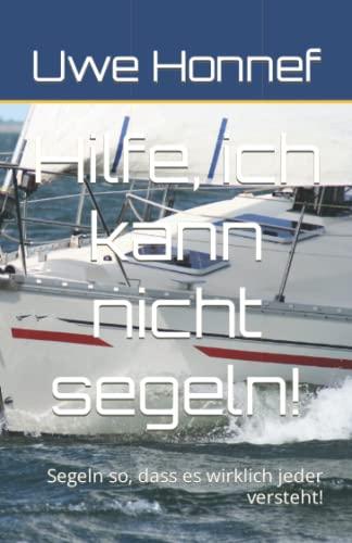 Hilfe, ich kann nicht segeln!: Segeln so, dass es wirklich Jeder versteht!