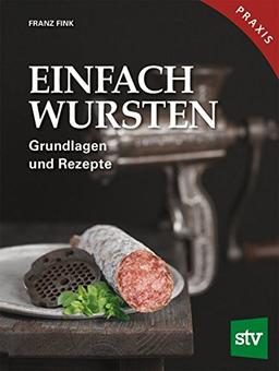 Einfach Wursten: Grundlagen und Rezepte, Praxisbuch