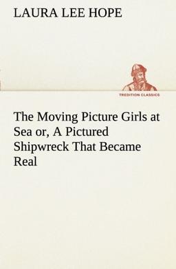 The Moving Picture Girls at Sea or, A Pictured Shipwreck That Became Real (TREDITION CLASSICS)