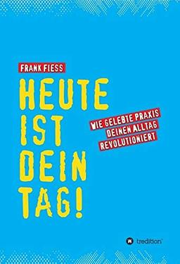 Heute ist dein Tag: Wie gelebte Praxis deinen Alltag revolutioniert