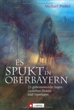 Es spukt in Oberbayern: 25 geheimnisvolle Sagen zwischen der Donau und dem Alpenrand