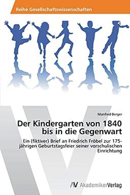 Der Kindergarten von 1840 bis in die Gegenwart: Ein (fiktiver) Brief an Friedrich Fröbel zur 175-jährigen Geburtstagsfeier seiner vorschulischen Einrichtung