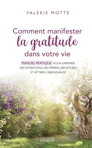 Comment manifester la gratitude dans votre vie : manuel pratique pour exprimer des intentions, des prières, des rituels et attirer l'abondance