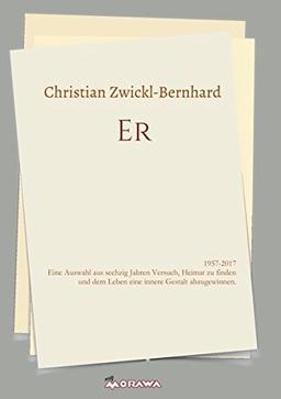 ER: 1957-2017 Eine Auswahl aus sechzig Jahren Versuch, Heimat zu finden und dem Leben eine innere Gestalt abzugewinnen.