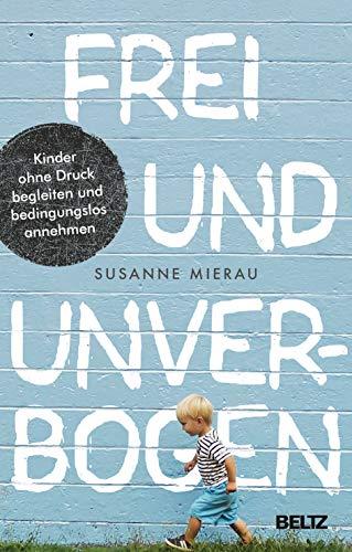 Frei und unverbogen: Kinder ohne Druck begleiten und bedingungslos annehmen