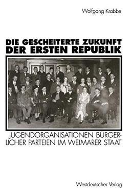 Die gescheiterte Zukunft der Ersten Republik: Jugendorganisationen Burgerlicher Parteien Im Weimarer Staat (1918-1933) (German Edition)