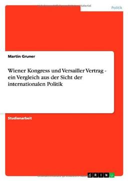 Wiener Kongress und Versailler Vertrag - ein Vergleich aus der Sicht der internationalen Politik