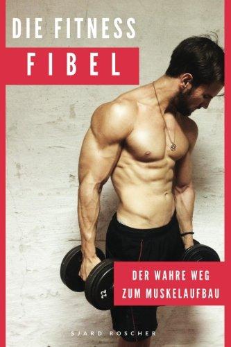 Die Fitness Fibel: Der wahre Weg zum Muskelaufbau