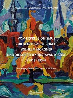 Vom Expressionismus zur Neuen Sachlichkeit - Wilhelm Morgner: und die Soester Kunstavantgarde (1918-1934)