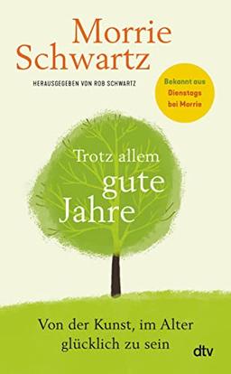 Trotz allem gute Jahre: Von der Kunst, im Alter glücklich zu sein | Bekannt aus dem Weltbestseller ›Dienstags bei Morrie‹