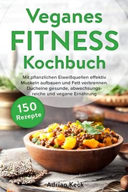 Veganes Fitness Kochbuch: Mit pflanzlichen Eiweißquellen effektiv Muskeln aufbauen und Fett verbrennen. Durch eine gesunde, abwechslungsreiche und vegane Ernährung zum Traumkörper.