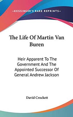 The Life Of Martin Van Buren: Heir Apparent To The Government And The Appointed Successor Of General Andrew Jackson