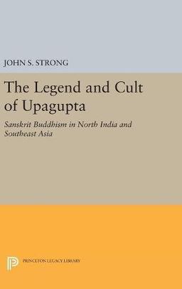 The Legend and Cult of Upagupta: Sanskrit Buddhism in North India and Southeast Asia (Princeton Legacy Library)