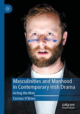 Masculinities and Manhood in Contemporary Irish Drama: Acting the Man