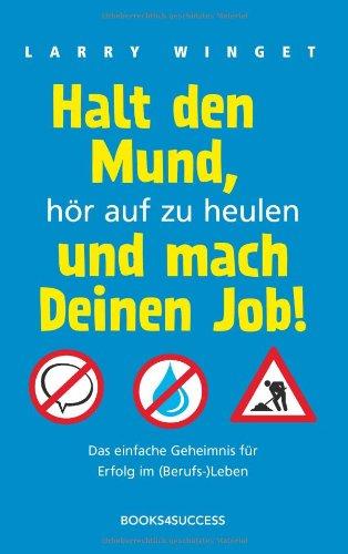 Halt den Mund, hör auf zu heulen und mach Deinen Job!: Das einfache Geheimnis für Erfolg im (Berufs-)Leben