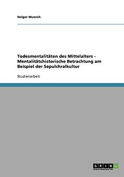 Todesmentalitäten des Mittelalters - Mentalitätshistorische Betrachtung am Beispiel der Sepulchralkultur