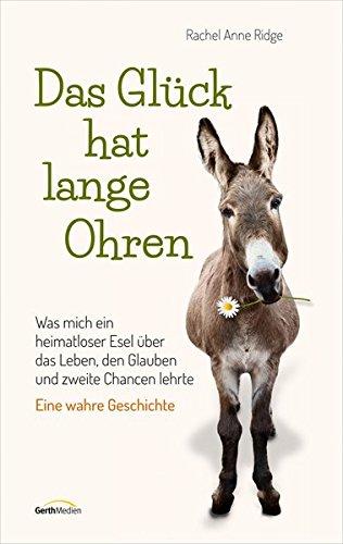 Das Glück hat lange Ohren: Was mich ein heimatloser Esel über das Leben, den Glauben und zweite Chancen lehrte. Eine wahre Geschichte.