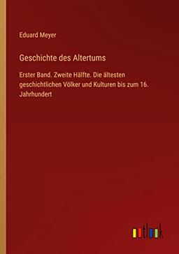 Geschichte des Altertums: Erster Band. Zweite Hälfte. Die ältesten geschichtlichen Völker und Kulturen bis zum 16. Jahrhundert