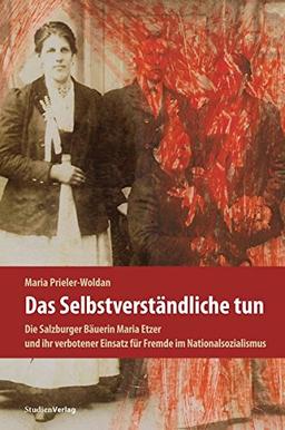 Das Selbstverständliche tun: Die Salzburger Bäuerin Maria Etzer und ihr verbotener Einsatz für Fremde im Nationalsozialismus Mit einem Nachwort von Brigitte Menne