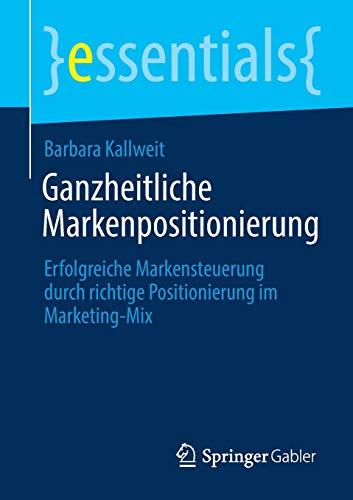 Ganzheitliche Markenpositionierung: Erfolgreiche Markensteuerung durch richtige Positionierung im Marketing-Mix (essentials)