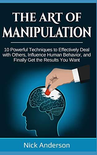 The Art of Manipulation: 10 Powerful Techniques to Effectively Deal with Others, Influence Human Behavior, and Finally Get the Results You Want