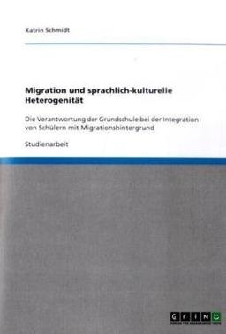 Migration und sprachlich-kulturelle Heterogenität: Die Verantwortung der Grundschule bei der Integration von Schülern mit Migrationshintergrund