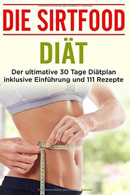 Die Sirtfood Diät: Der ultimative 30 Tage Diätplan inklusive Einführung und 111 Rezepte