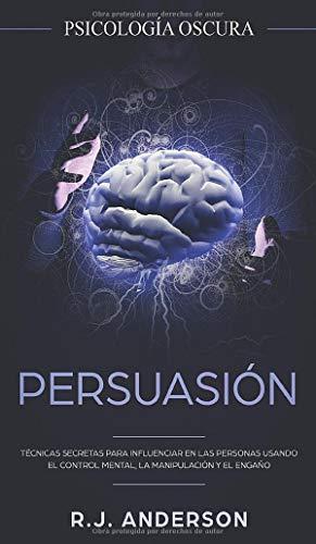 Persuasión: Psicología Oscura - Técnicas secretas para influenciar en las personas usando el control mental, la manipulación y el engaño