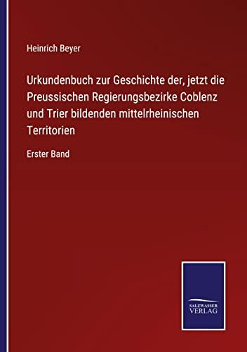 Urkundenbuch zur Geschichte der, jetzt die Preussischen Regierungsbezirke Coblenz und Trier bildenden mittelrheinischen Territorien: Erster Band