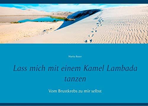 Lass mich mit einem Kamel Lambada tanzen: Vom Brustkrebs zu mir selbst