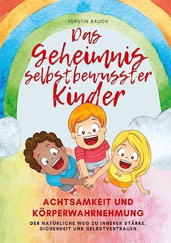 Das Geheimnis selbstbewusster Kinder: Achtsamkeit und Körperwahrnehmung - der natürliche Weg zu innerer Stärke, Sicherheit und Selbstvertrauen