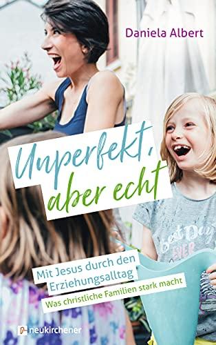 Unperfekt, aber echt: Mit Jesus durch den Erziehungsalltag. Was christliche Familien stark macht