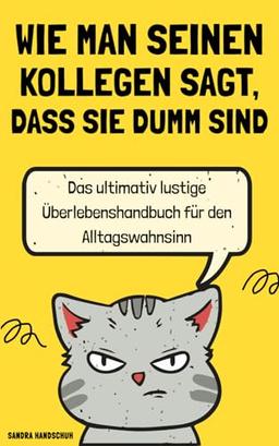 Wie man seinen Kollegen sagt, dass sie dumm sind: Das ultimativ lustige Überlebenshandbuch für den Alltagswahnsinn | Ideales Geschenk für Kollegen, Freunde, Verwandte