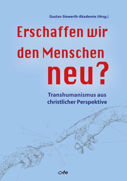 Erschaffen wir den Menschen neu?: Transhumanismus aus christlicher Perspektive (Referate vom theologischen Sommerkurs 2022 der Gustav-Siewerth-Akademie)