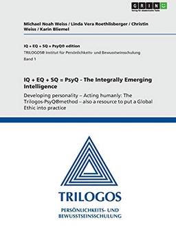 IQ + EQ + SQ = PsyQ - The Integrally Emerging Intelligence: Developing personality - Acting humanly: The Trilogos-PsyQ®method - also a resource to put a Global Ethic into practice