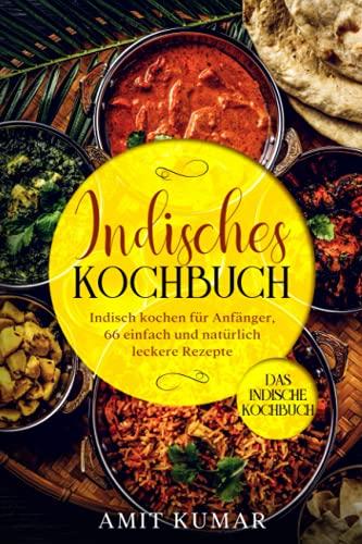 Indisches Kochbuch, Indisch kochen für Anfänger, 66 einfach und natürlich leckere Rezepte.: Das indische Kochbuch.