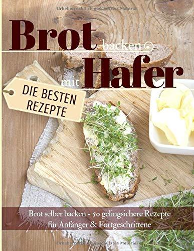 Brot backen mit Hafer: Brot selber backen – 50 gelingsichere Rezepte  für Anfänger & Fortgeschrittene (Backen - die besten Rezepte, Band 32)