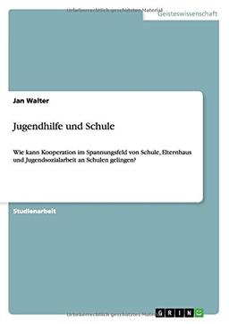 Jugendhilfe und Schule: Wie kann Kooperation im Spannungsfeld von Schule, Elternhaus und Jugendsozialarbeit an Schulen gelingen?